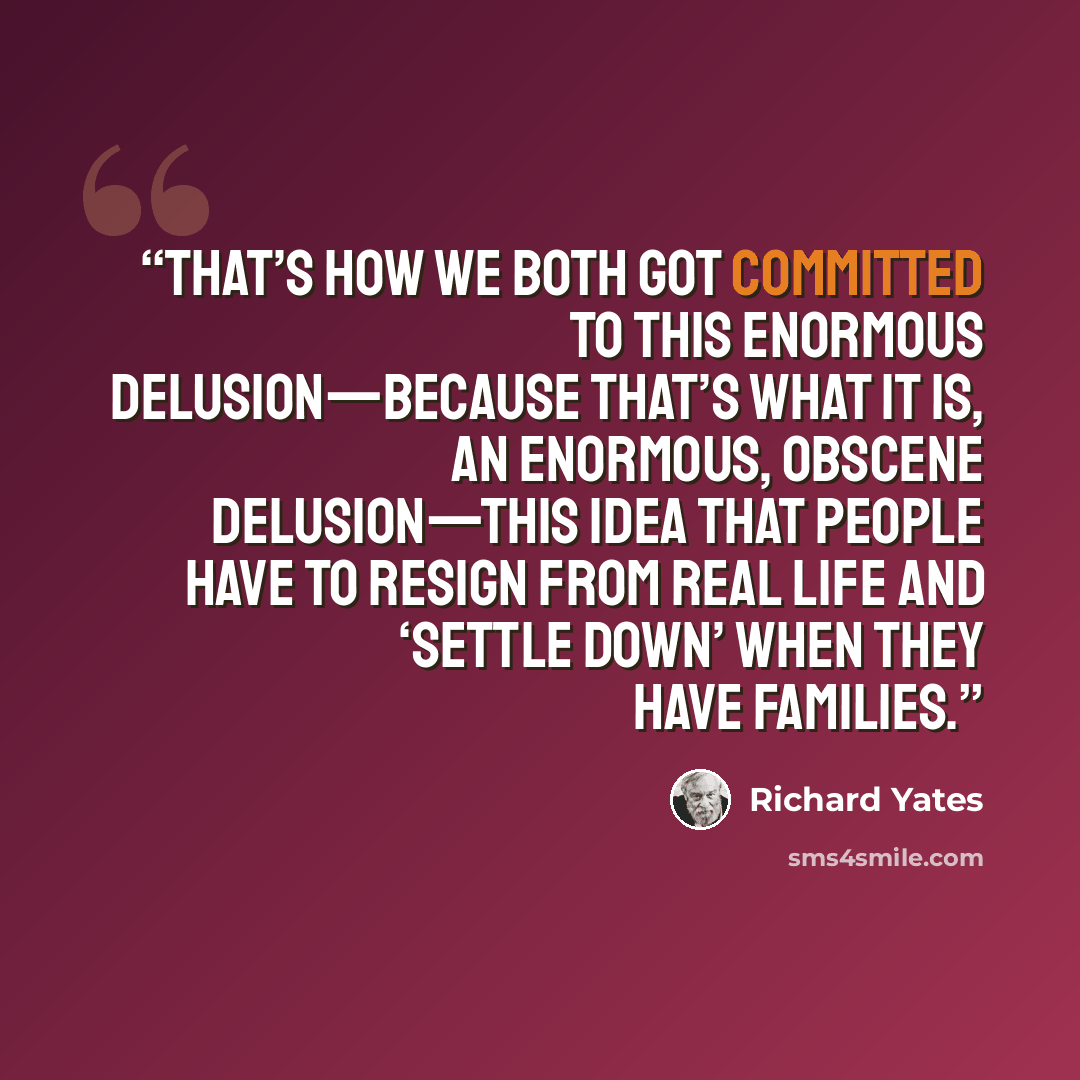 “That’s how we both got committed to this enormous delusion—because that’s what it is, an enormous, obscene delusion—this idea that people have to resign from real life and ‘settle down’ when they have families.” quote by Richard Yates