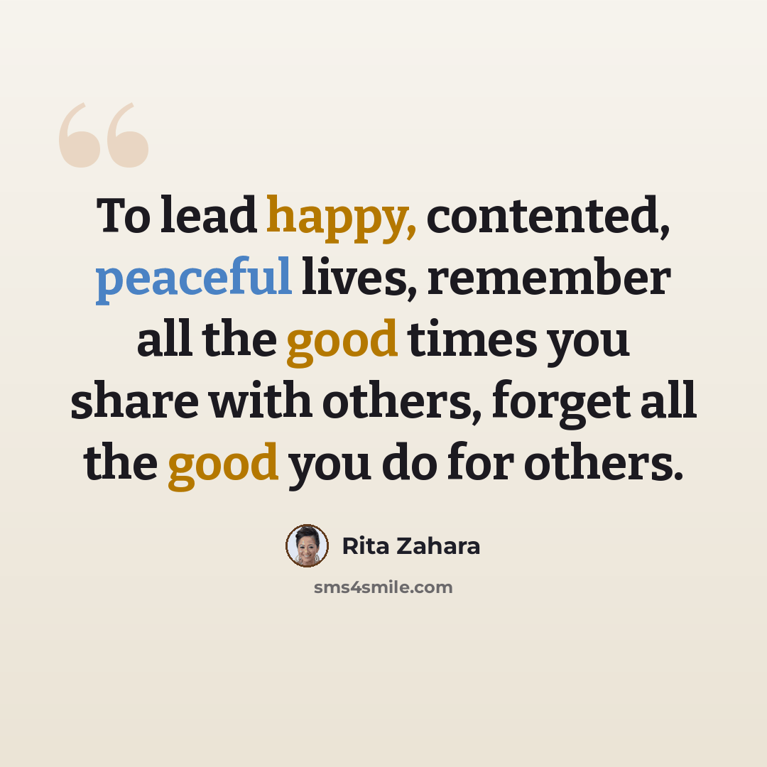 “To lead happy, contented, peaceful lives, remember all the good times you share with others, forget all the good you do for others.” quote by Rita Zahara