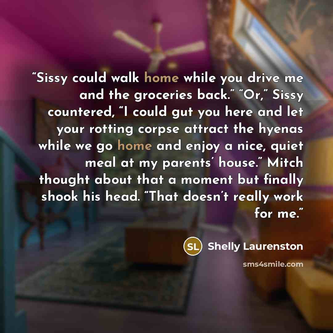 “Sissy could walk home while you drive me and the groceries back.” “Or,” Sissy countered, “I could gut you here and let your rotting corpse attract the hyenas while we go home and enjoy a nice, quiet meal at my parents’ house.” Mitch thought about that a moment but finally shook his head. “That…” quote by Shelly Laurenston