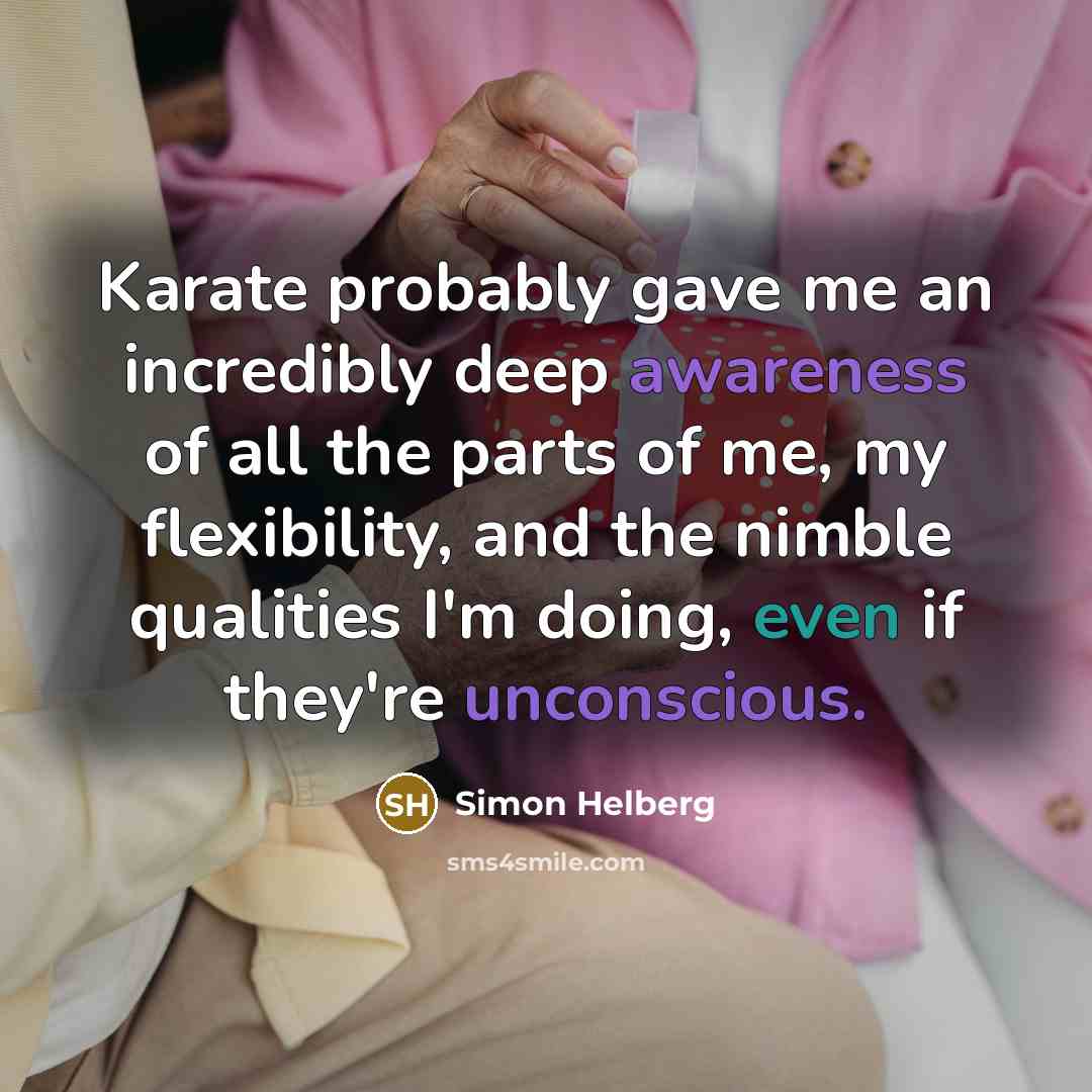 “Karate probably gave me an incredibly deep awareness of all the parts of me, my flexibility, and the nimble qualities I'm doing, even if they're unconscious.” quote by Simon Helberg