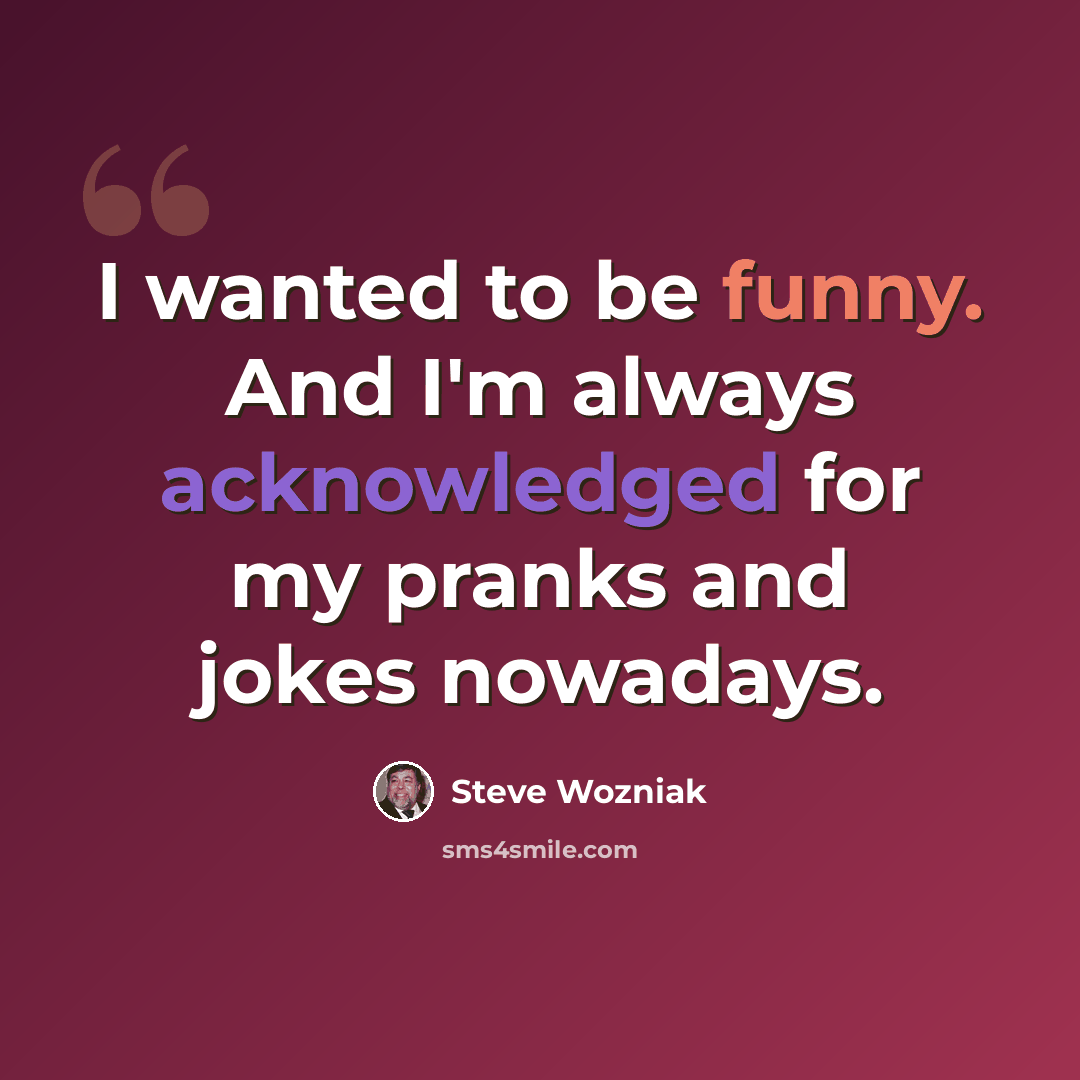 “I wanted to be funny. And I'm always acknowledged for my pranks and jokes nowadays.” quote by Steve Wozniak