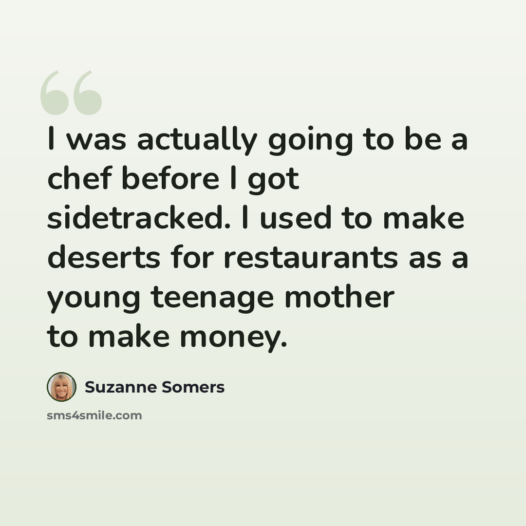 “I was actually going to be a chef before I got sidetracked. I used to make deserts for restaurants as a young teenage mother to make money.” quote by Suzanne Somers