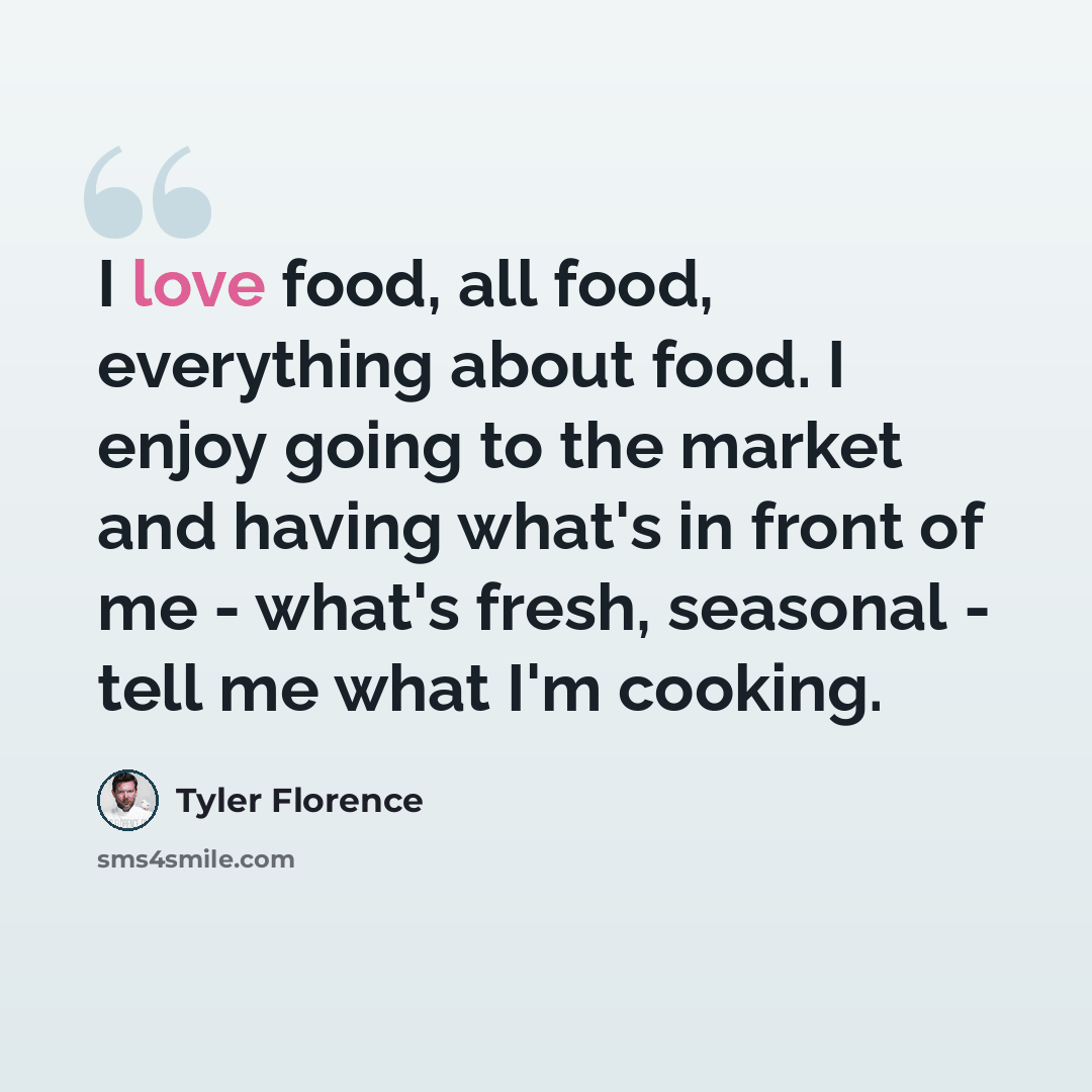 “I love food, all food, everything about food. I enjoy going to the market and having what's in front of me - what's fresh, seasonal - tell me what I'm cooking.” quote by Tyler Florence