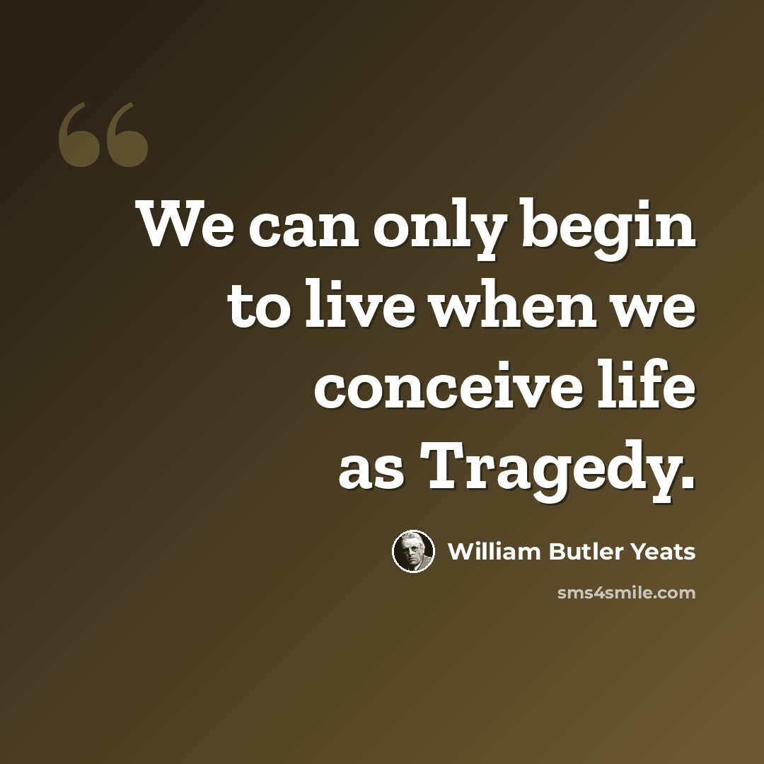 “We can only begin to live when we conceive life as Tragedy.” quote by William Butler Yeats