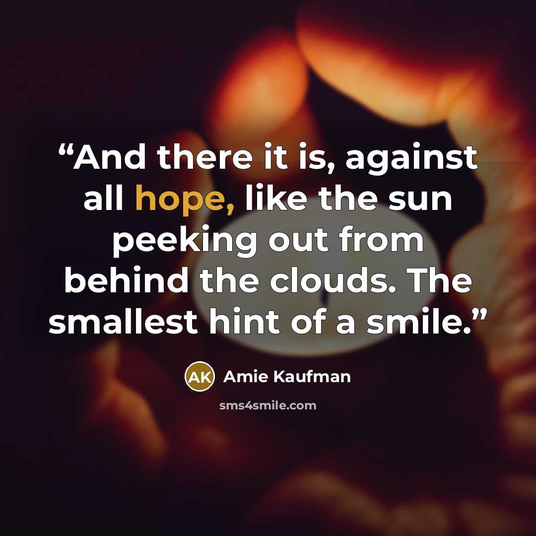 “And there it is, against all hope, like the sun peeking out from behind the clouds. The smallest hint of a smile.” quote by Amie Kaufman