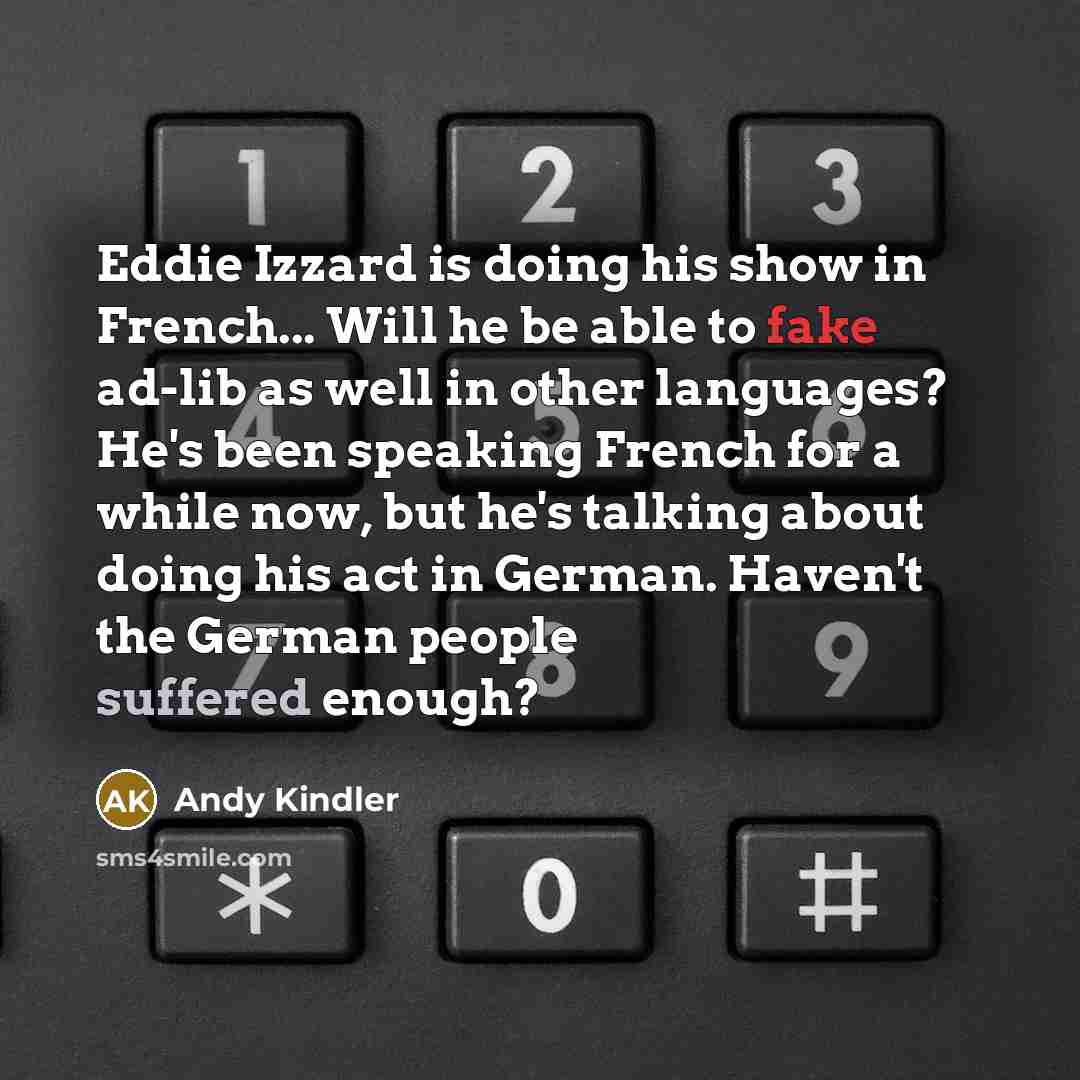 “Eddie Izzard is doing his show in French... Will he be able to fake ad-lib as well in other languages? He's been speaking French for a while now, but he's talking about doing his act in German. Haven't the German people suffered enough?” quote by Andy Kindler