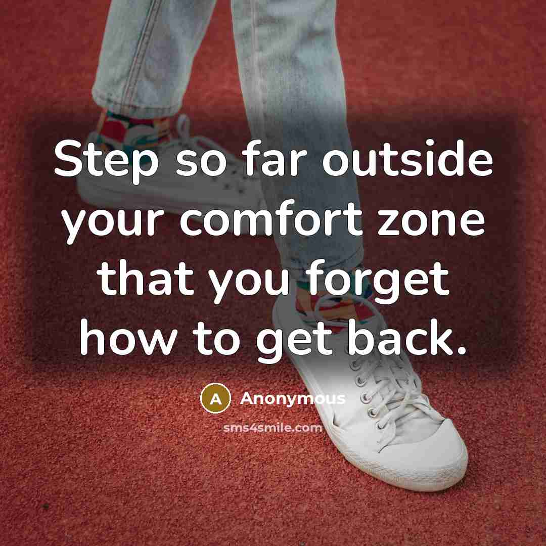 “Step so far outside your comfort zone that you forget how to get back.” quote by Anonymous
