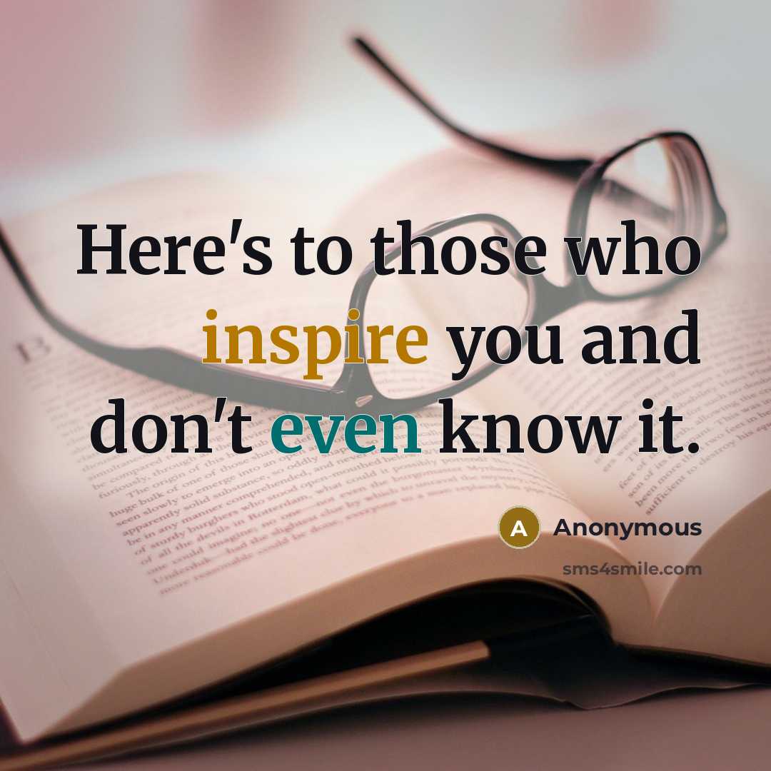 “Here's to those who inspire you and don't even know it.” quote by Anonymous
