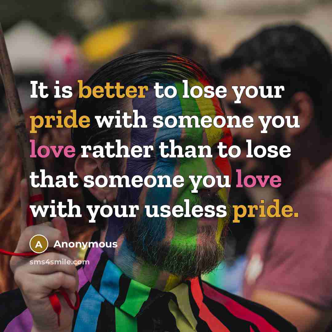 “It is better to lose your pride with someone you love rather than to lose that someone you love with your useless pride.” quote by Anonymous