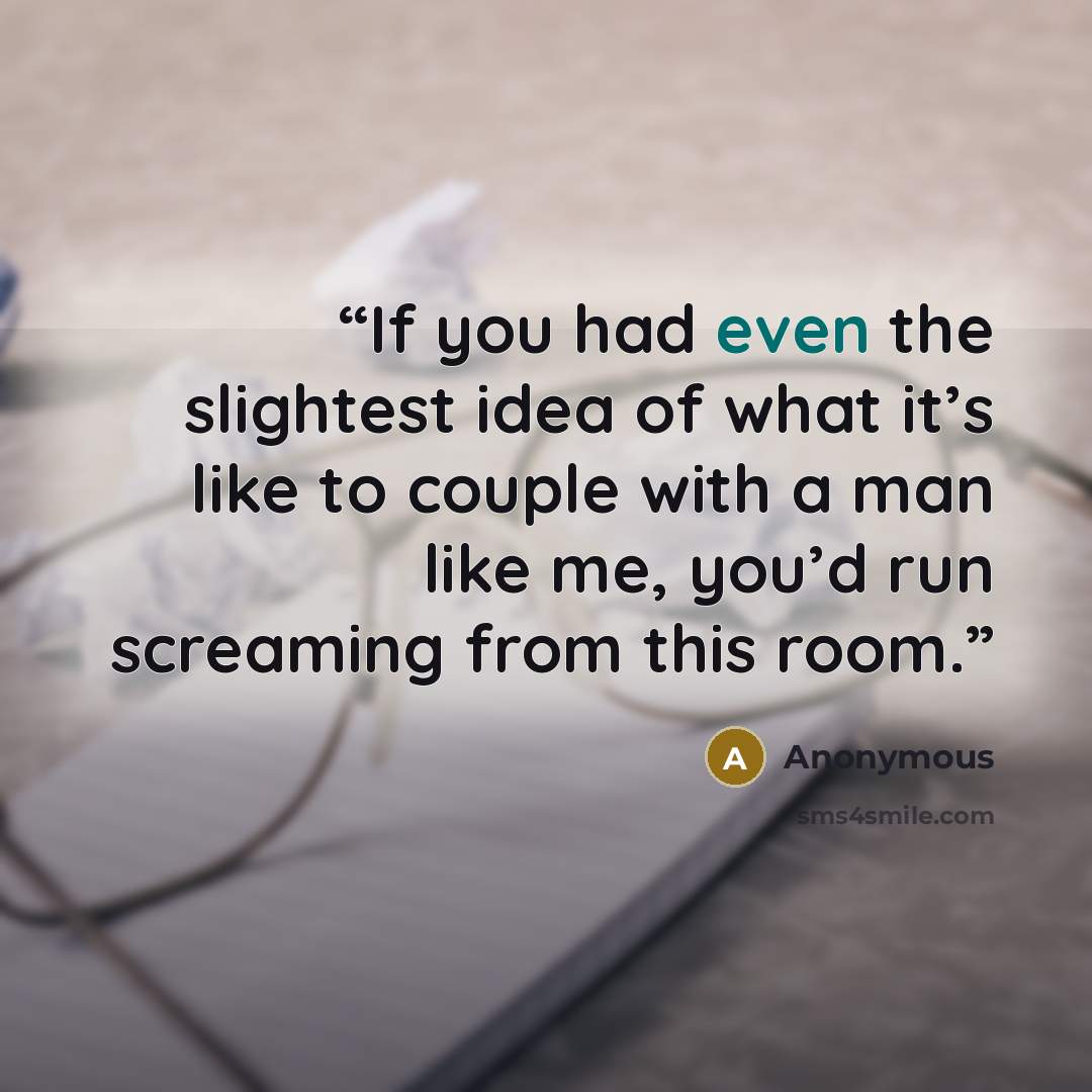 “If you had even the slightest idea of what it’s like to couple with a man like me, you’d run screaming from this room.” quote by Anonymous