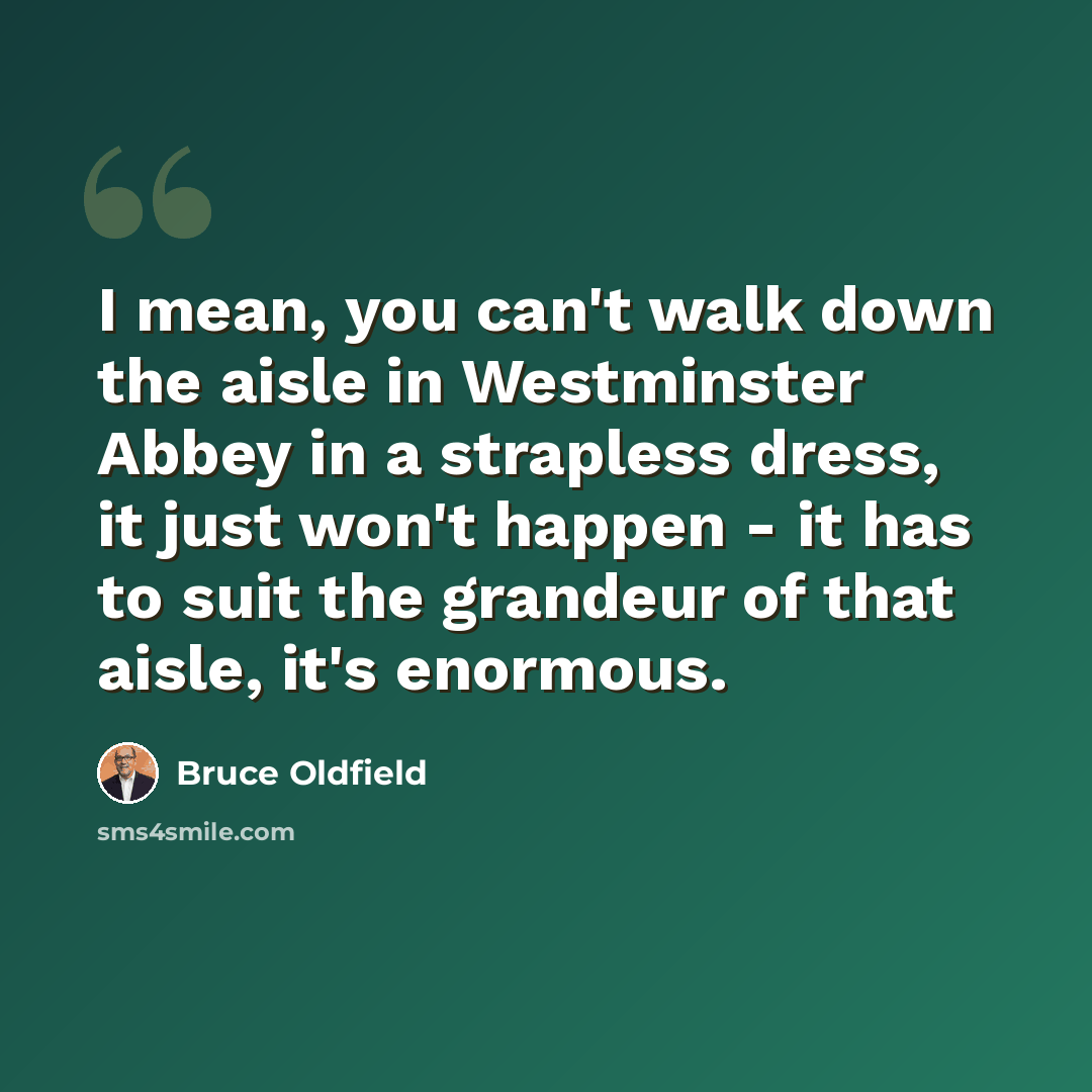 “I mean, you can't walk down the aisle in Westminster Abbey in a strapless dress, it just won't happen - it has to suit the grandeur of that aisle, it's enormous.” quote by Bruce Oldfield