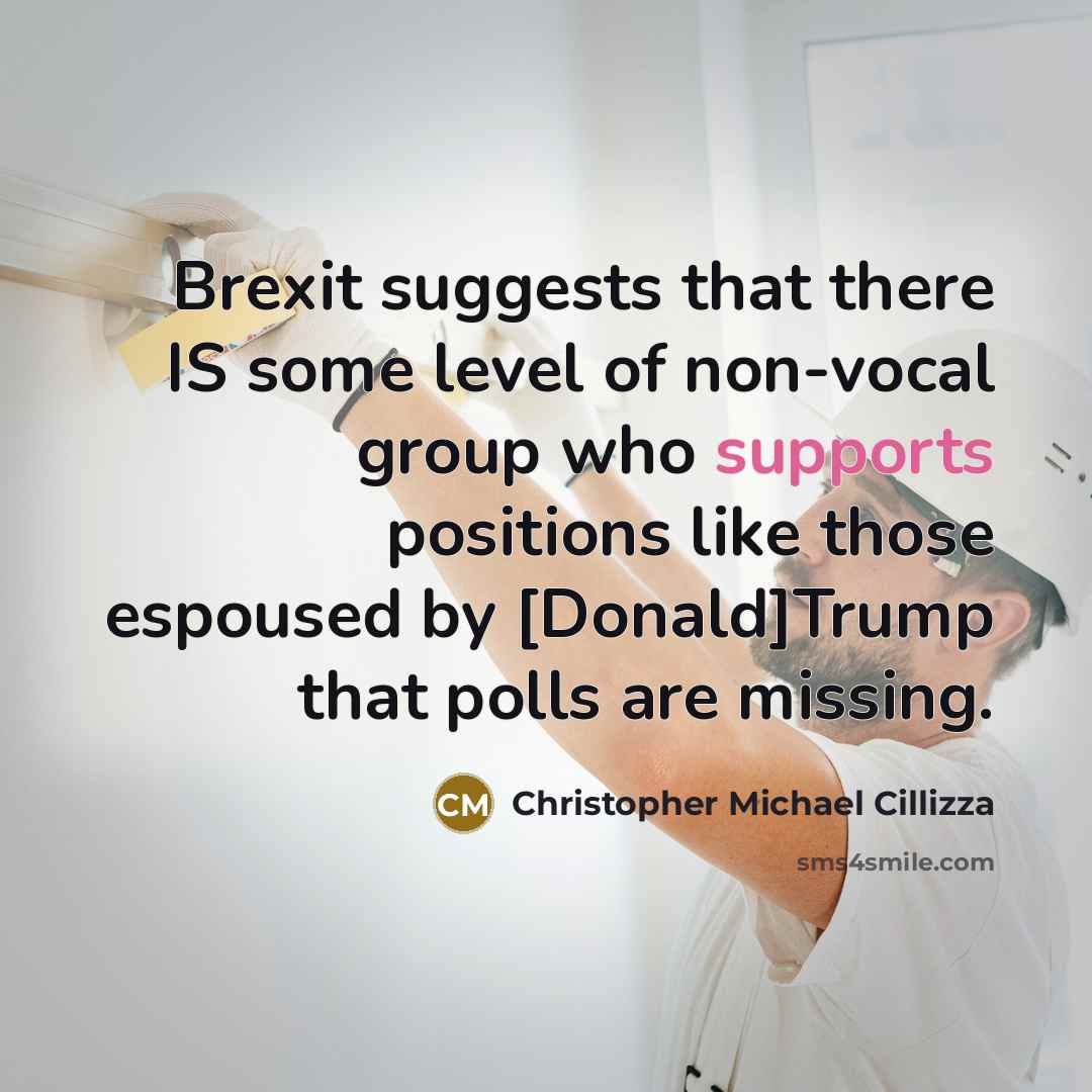 “Brexit suggests that there IS some level of non-vocal group who supports positions like those espoused by [Donald]Trump that polls are missing.” quote by Christopher Michael Cillizza