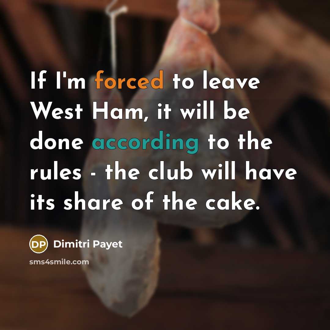 “If I'm forced to leave West Ham, it will be done according to the rules - the club will have its share of the cake.” quote by Dimitri Payet