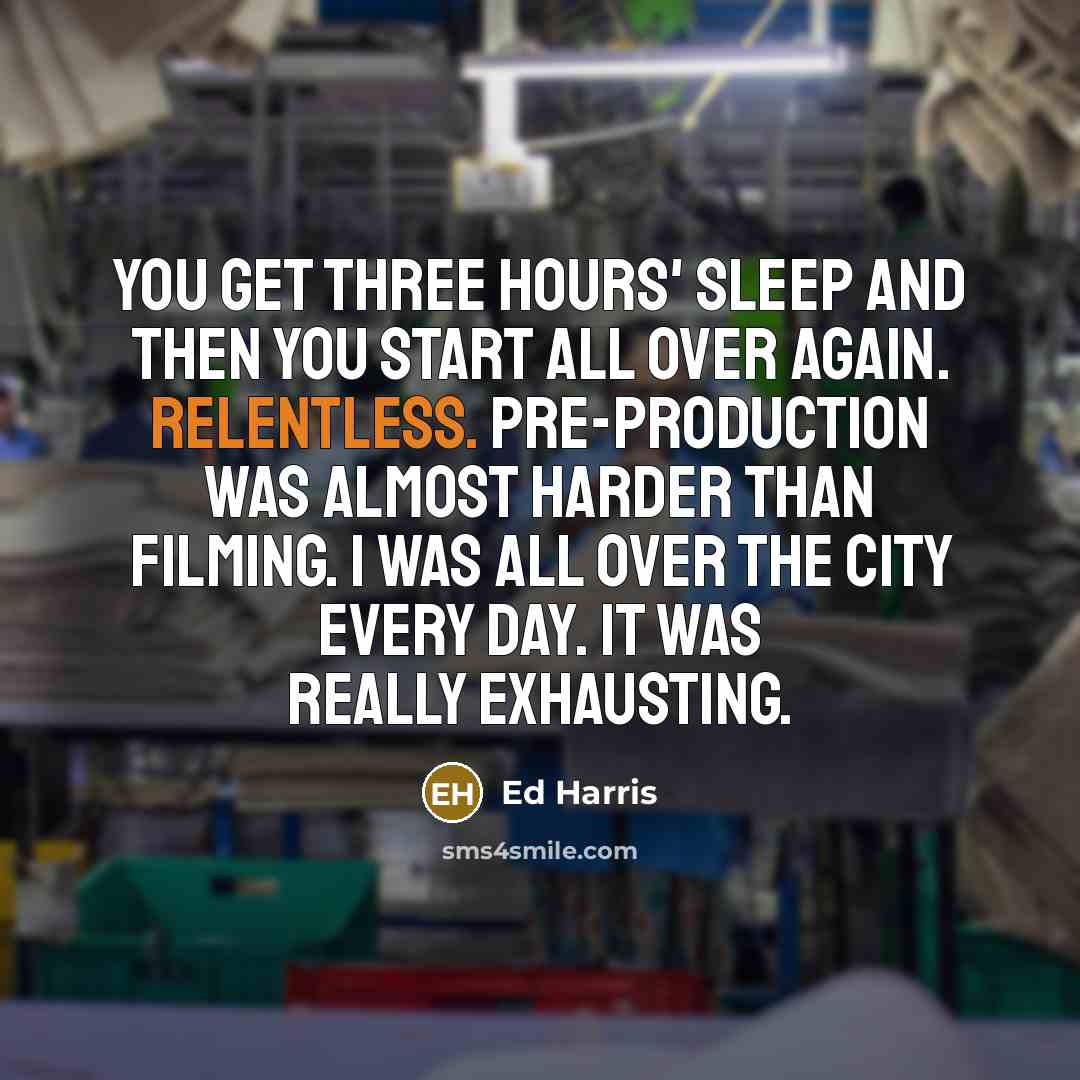 “You get three hours' sleep and then you start all over again. Relentless. Pre-production was almost harder than filming. I was all over the city every day. It was really exhausting.” quote by Ed Harris