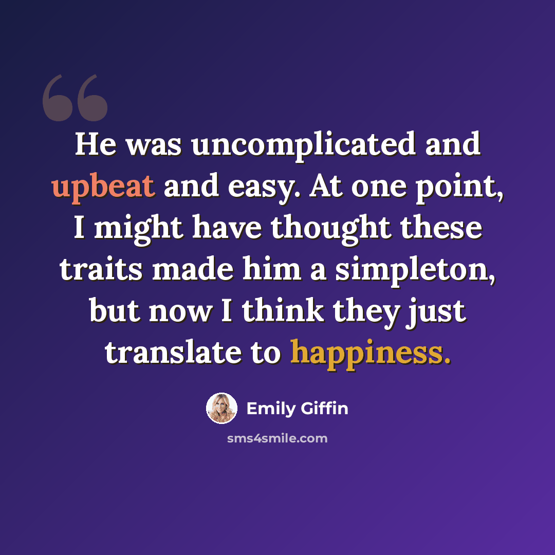 “He was uncomplicated and upbeat and easy. At one point, I might have thought these traits made him a simpleton, but now I think they just translate to happiness.” quote by Emily Giffin
