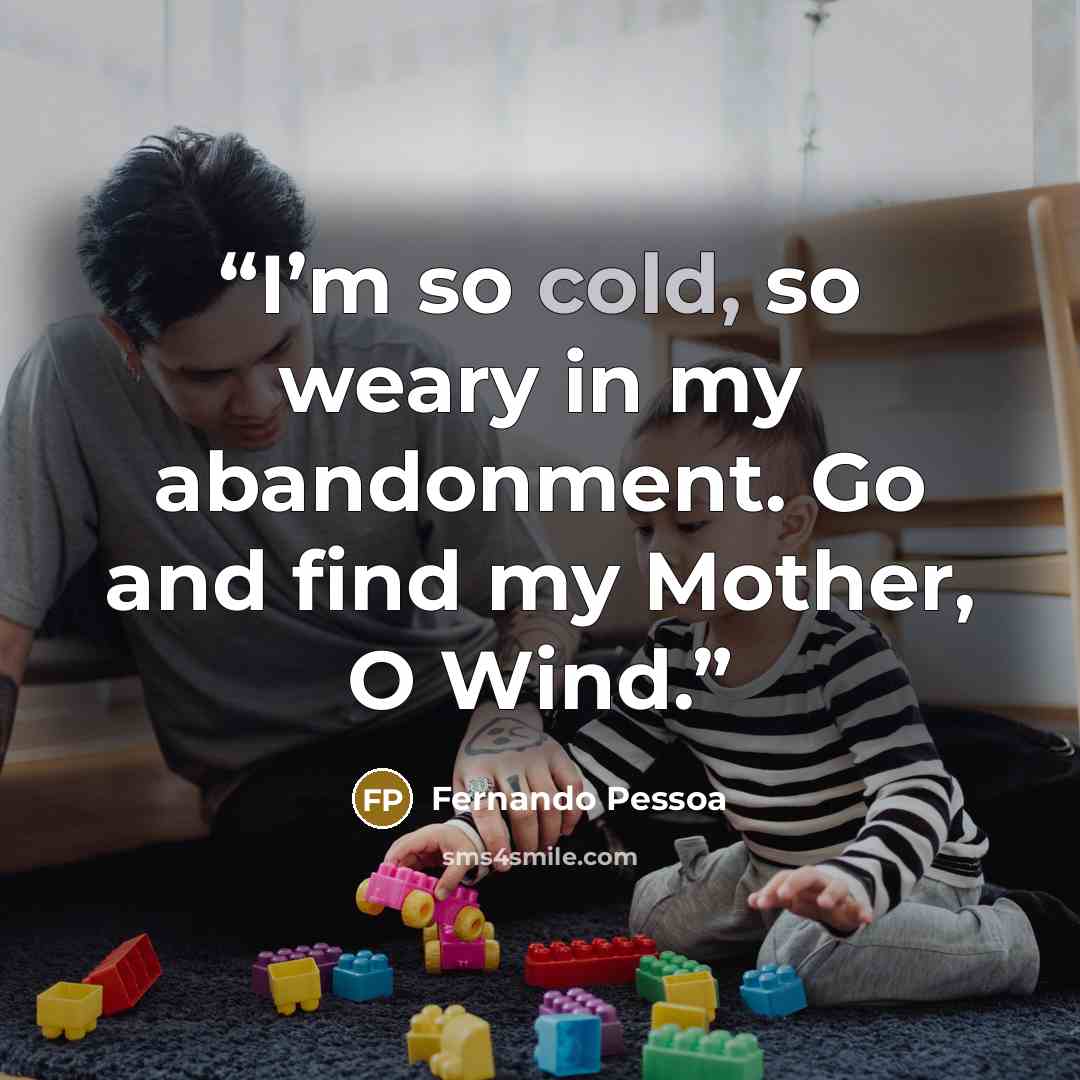 “I’m so cold, so weary in my abandonment. Go and find my Mother, O Wind.” quote by Fernando Pessoa
