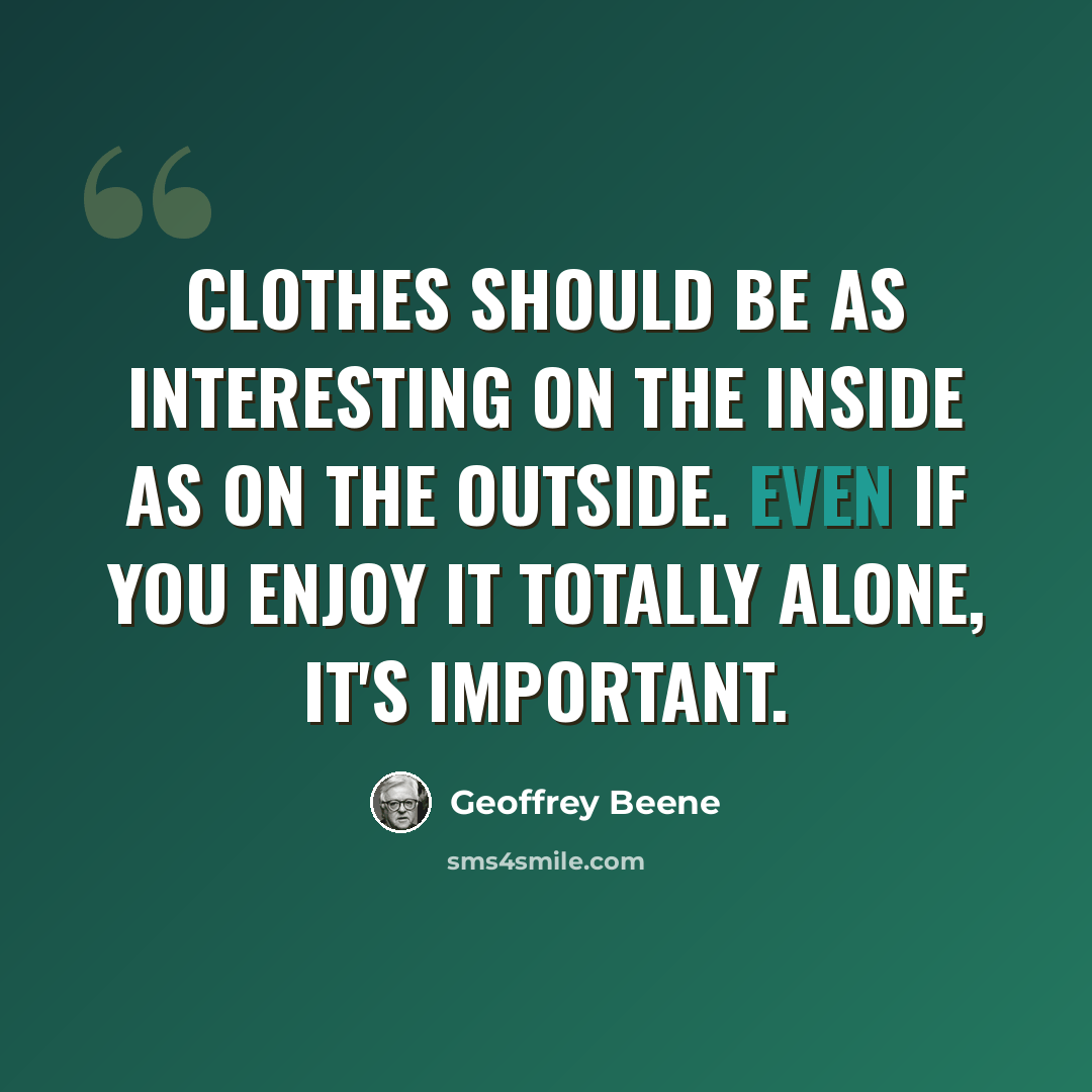 “Clothes should be as interesting on the inside as on the outside. Even if you enjoy it totally alone, it's important.” quote by Geoffrey Beene