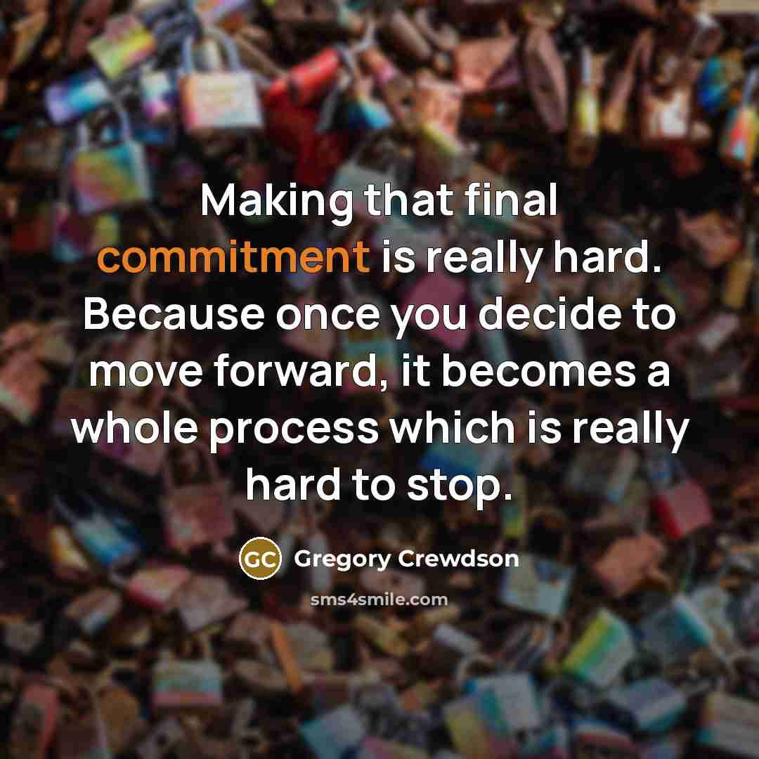 “Making that final commitment is really hard. Because once you decide to move forward, it becomes a whole process which is really hard to stop.” quote by Gregory Crewdson