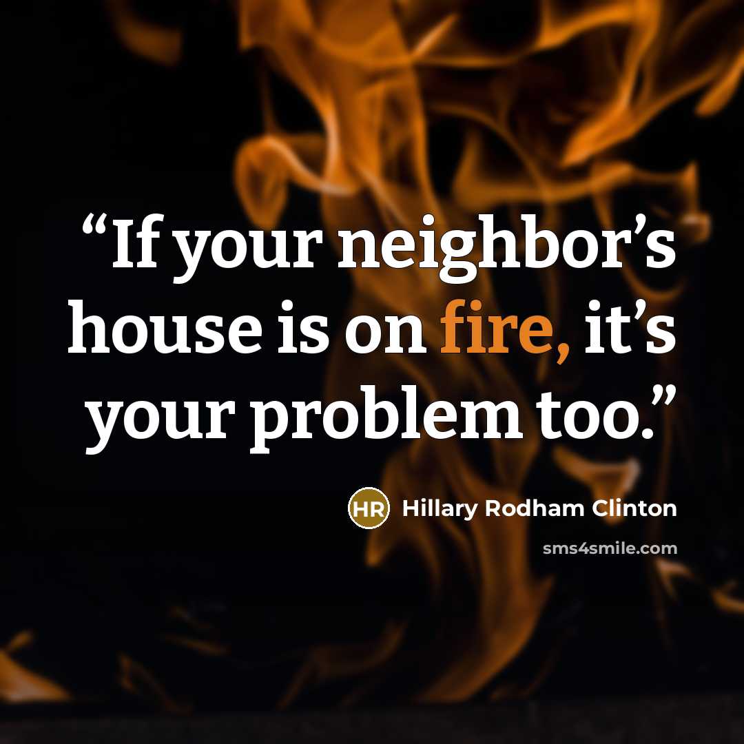 “If your neighbor’s house is on fire, it’s your problem too.” quote by Hillary Rodham Clinton