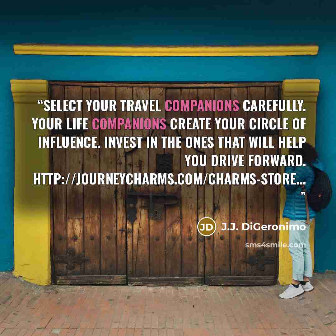 “Select your travel companions carefully. Your life companions create your circle of influence. Invest in the ones that will help you drive forward. http://journeycharms.com/charms-store...” quote by J.J. DiGeronimo