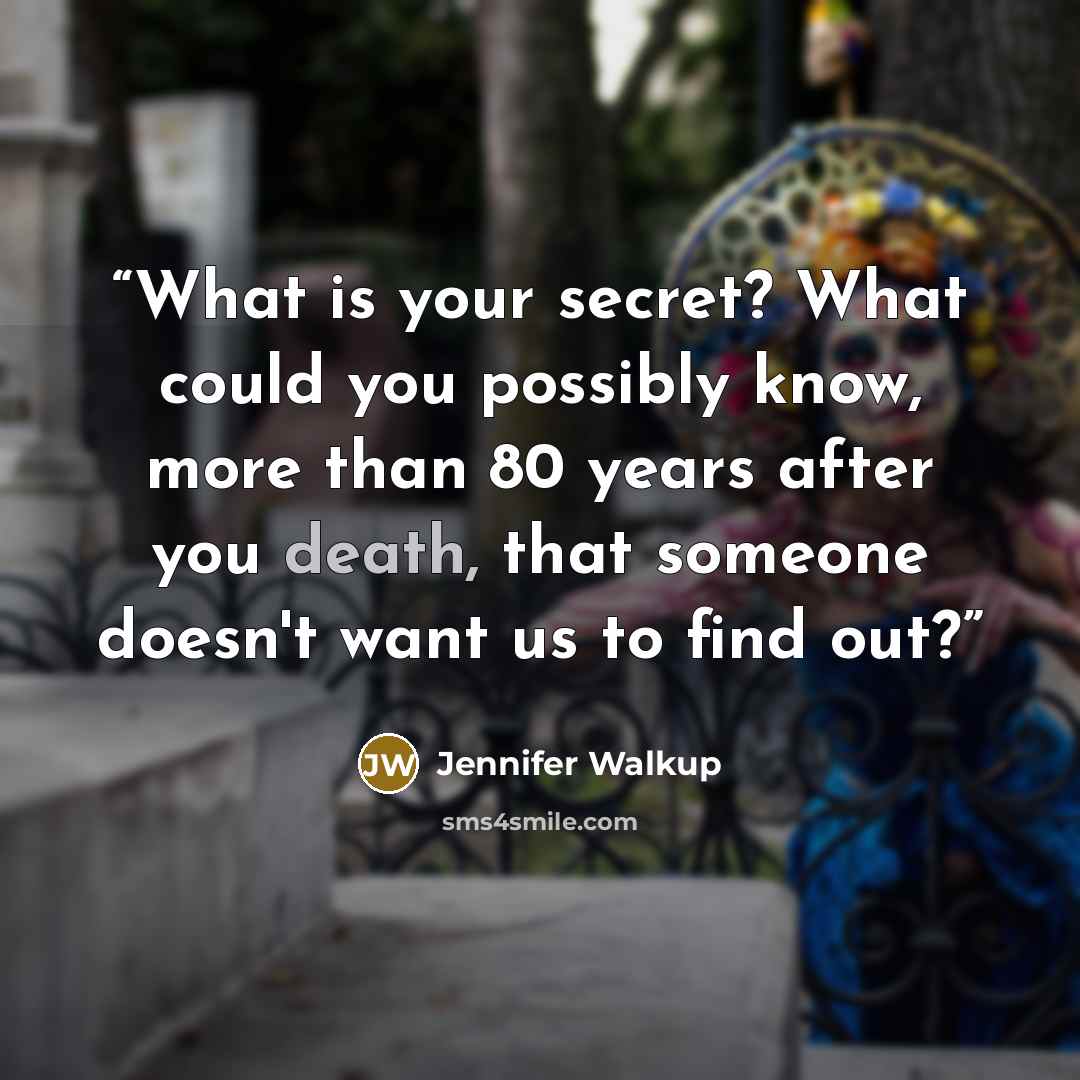 “What is your secret? What could you possibly know, more than 80 years after you death, that someone doesn't want us to find out?” quote by Jennifer Walkup