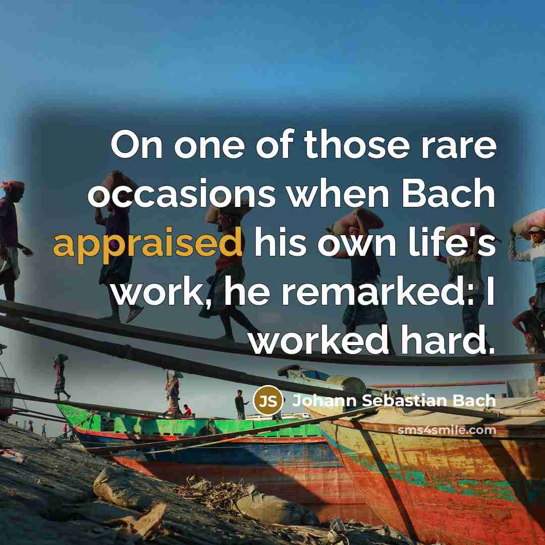 “On one of those rare occasions when Bach appraised his own life's work, he remarked: I worked hard.” quote by Johann Sebastian Bach
