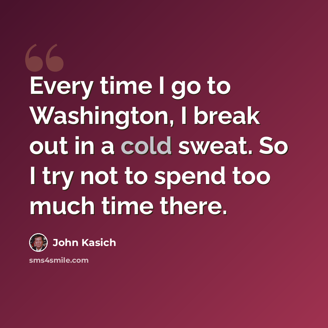 “Every time I go to Washington, I break out in a cold sweat. So I try not to spend too much time there.” quote by John Kasich
