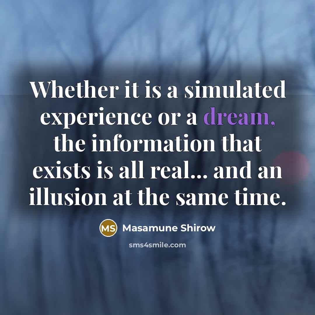 “Whether it is a simulated experience or a dream, the information that exists is all real... and an illusion at the same time.” quote by Masamune Shirow