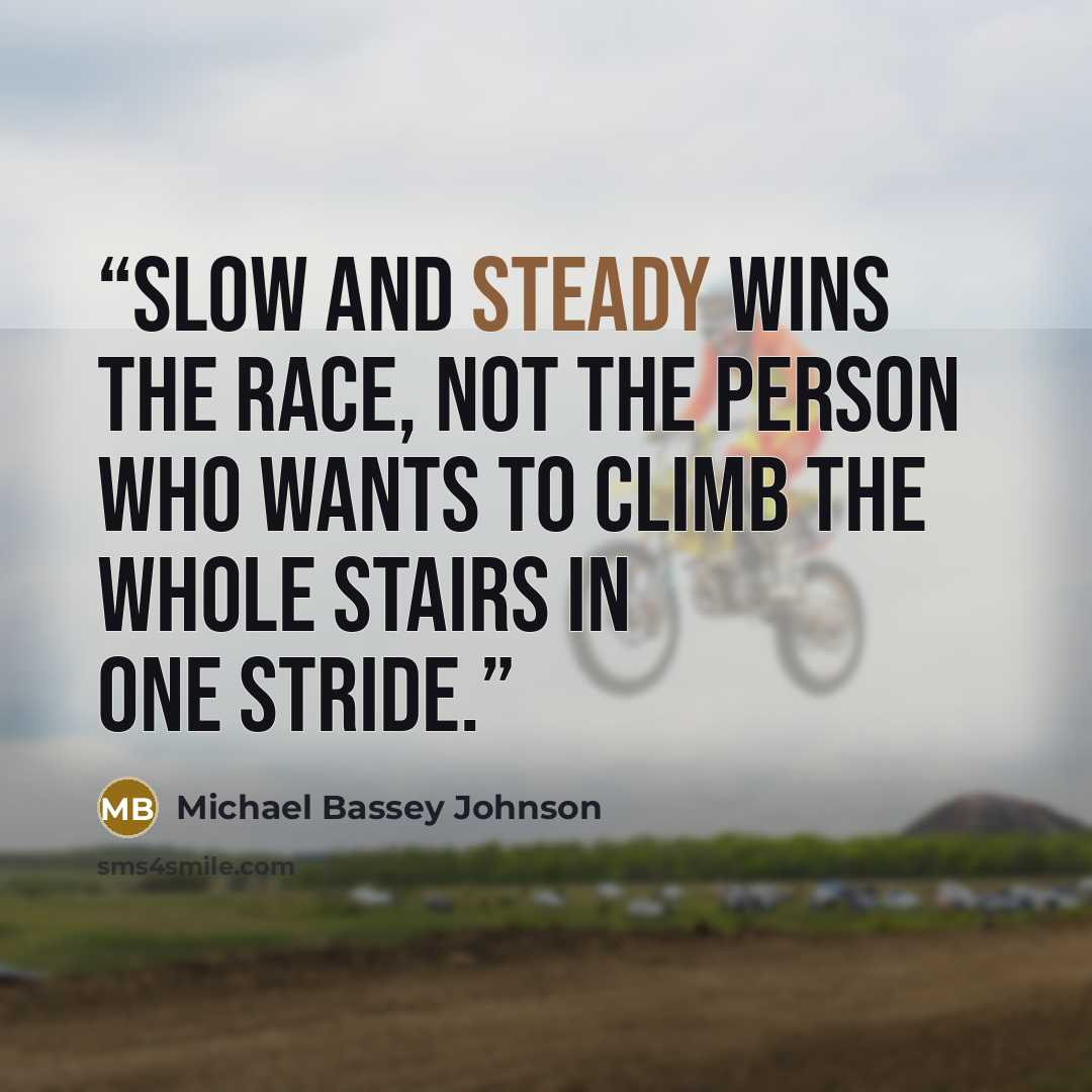 “Slow and steady wins the race, not the person who wants to climb the whole stairs in one stride.” quote by Michael Bassey Johnson