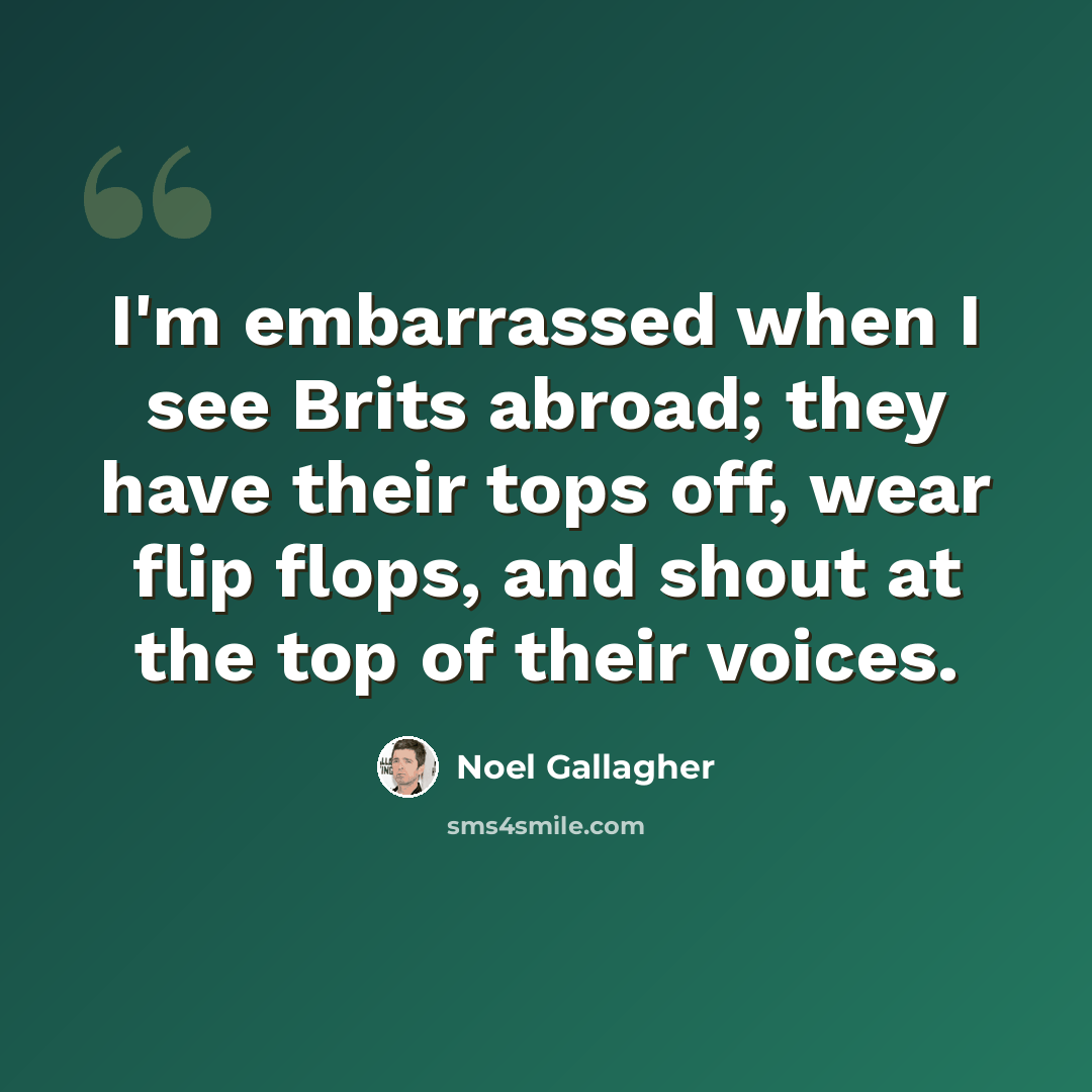 “I'm embarrassed when I see Brits abroad; they have their tops off, wear flip flops, and shout at the top of their voices.” quote by Noel Gallagher