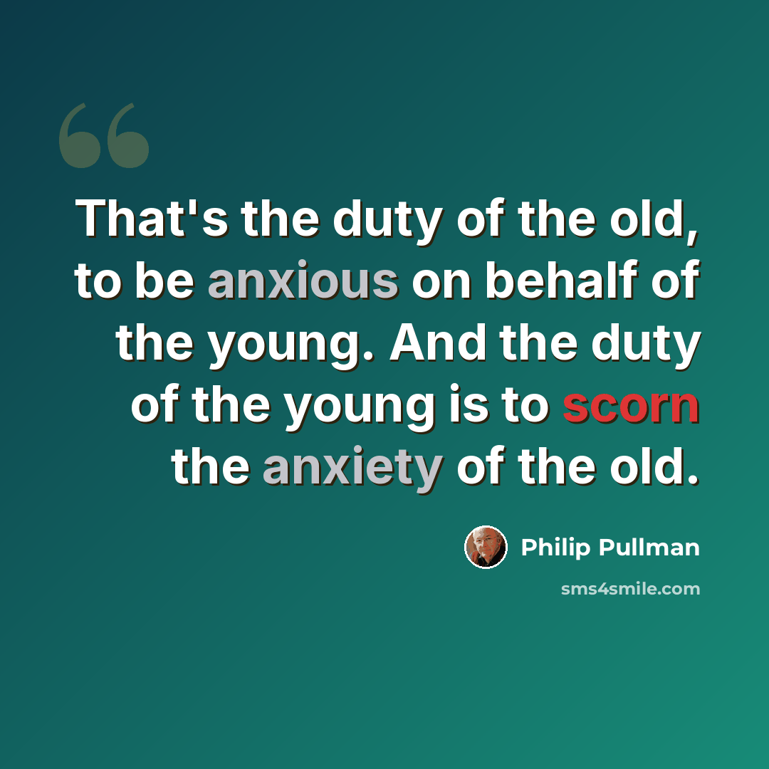 “That's the duty of the old, to be anxious on behalf of the young. And the duty of the young is to scorn the anxiety of the old.” quote by Philip Pullman