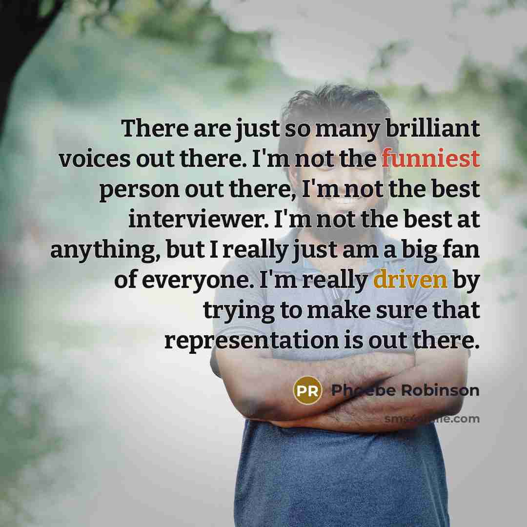 “There are just so many brilliant voices out there. I'm not the funniest person out there, I'm not the best interviewer. I'm not the best at anything, but I really just am a big fan of everyone. I'm really driven by trying to make sure that representation is out there.” quote by Phoebe Robinson