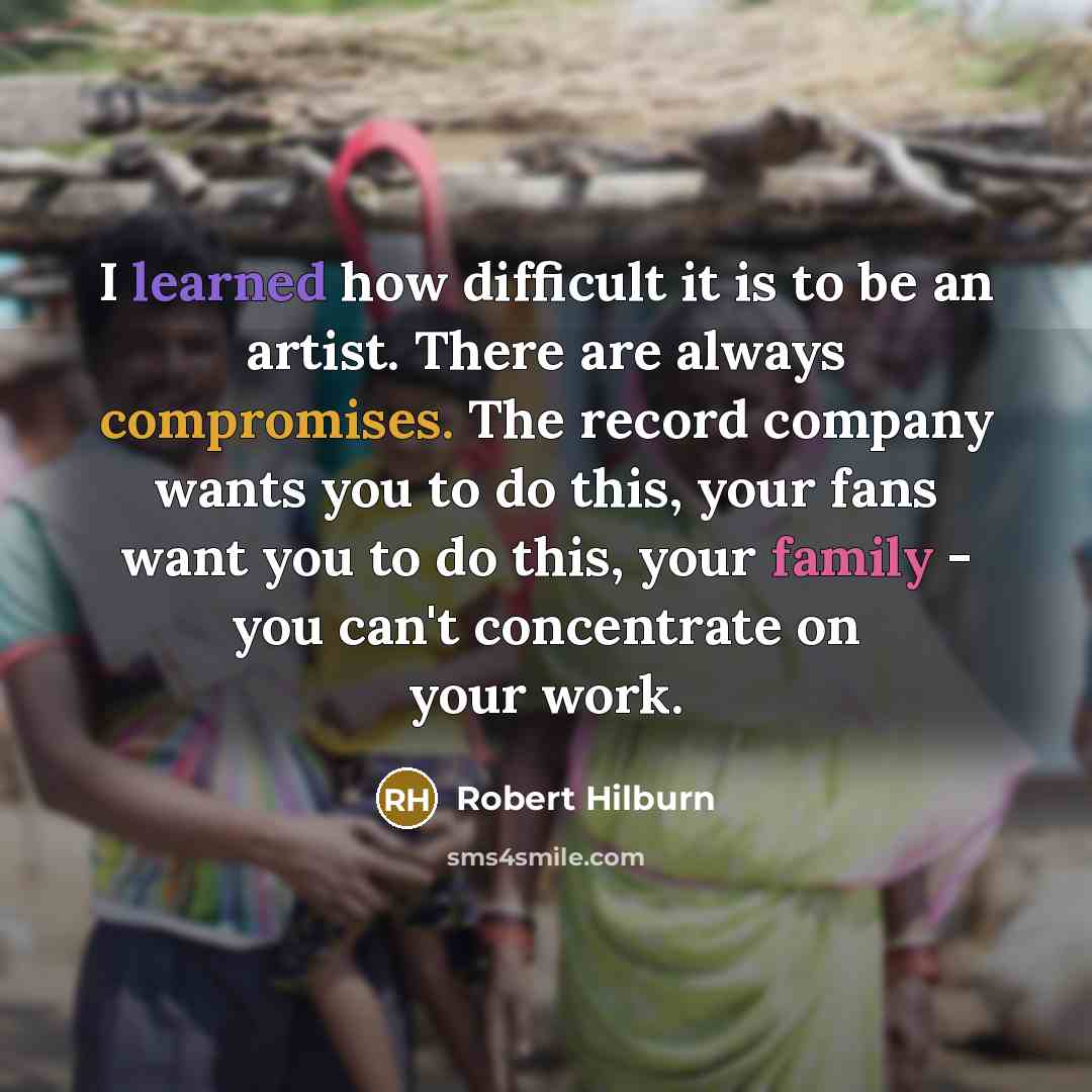 “I learned how difficult it is to be an artist. There are always compromises. The record company wants you to do this, your fans want you to do this, your family - you can't concentrate on your work.” quote by Robert Hilburn