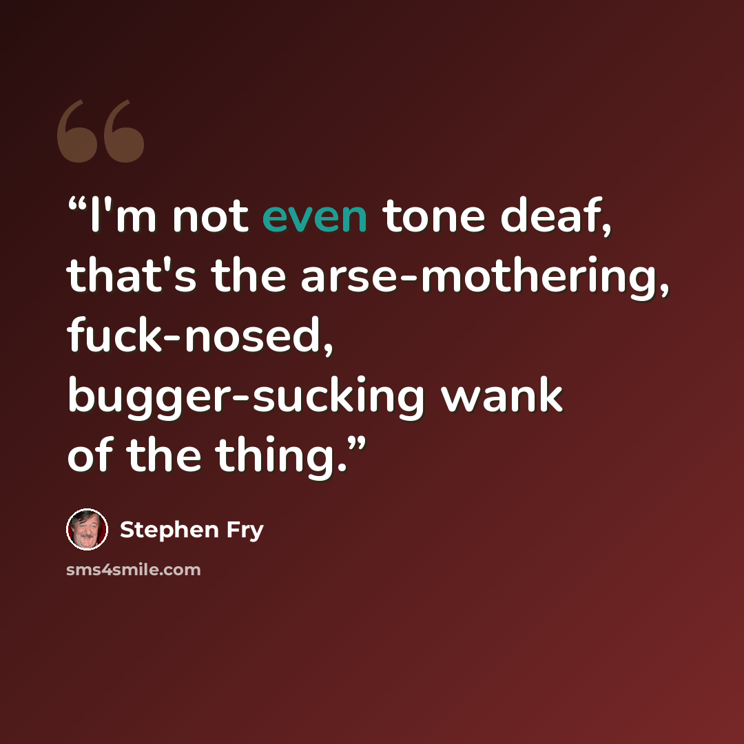 “I'm not even tone deaf, that's the arse-mothering, fuck-nosed, bugger-sucking wank of the thing.” quote by Stephen Fry