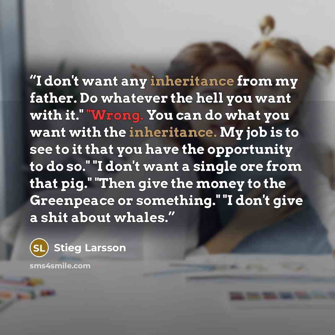 “I don't want any inheritance from my father. Do whatever the hell you want with it." "Wrong. You can do what you want with the inheritance. My job is to see to it that you have the opportunity to do so." "I don't want a single ore from that pig." "Then give the money to the Greenpeace or…” quote by Stieg Larsson