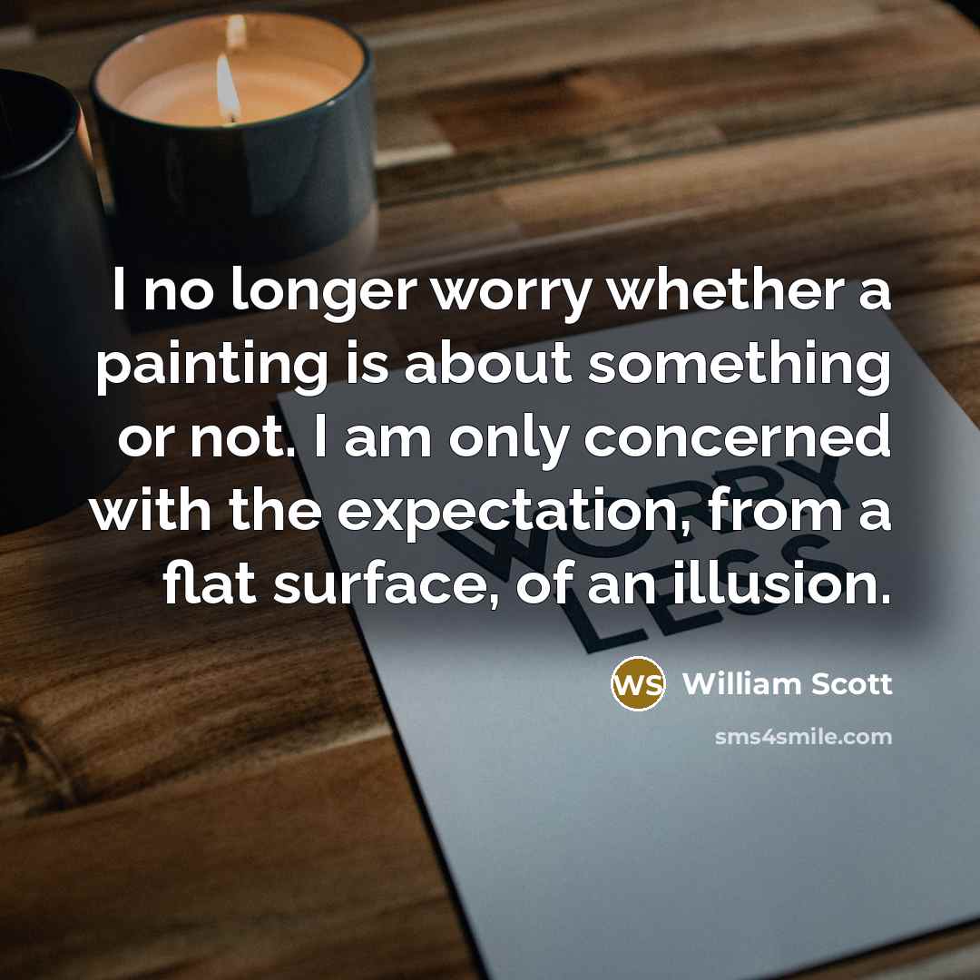 “I no longer worry whether a painting is about something or not. I am only concerned with the expectation, from a flat surface, of an illusion.” quote by William Scott