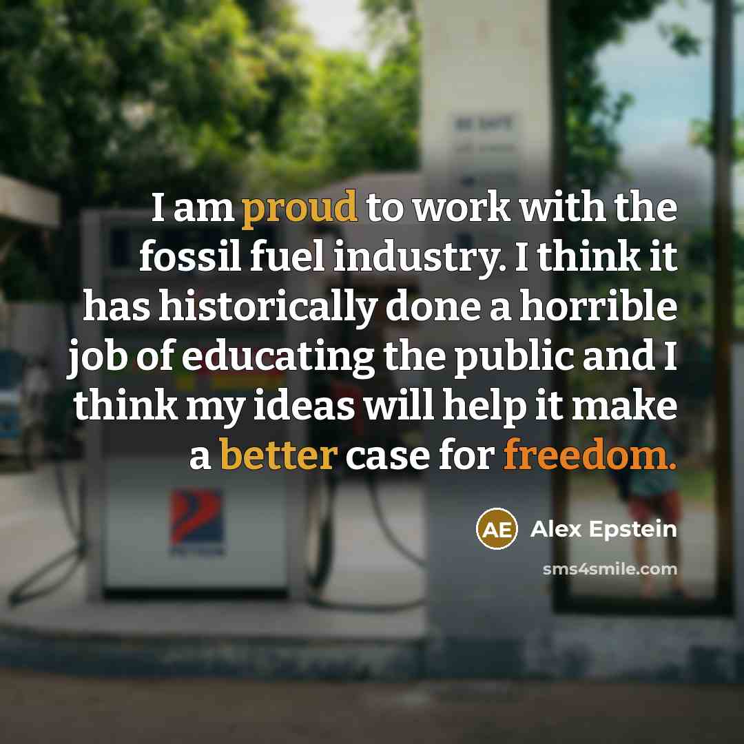 “I am proud to work with the fossil fuel industry. I think it has historically done a horrible job of educating the public and I think my ideas will help it make a better case for freedom.” quote by Alex Epstein
