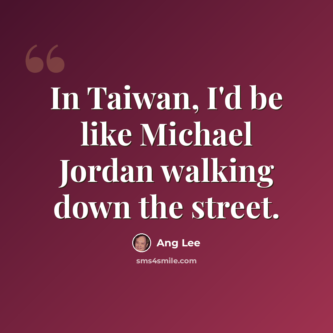 “In Taiwan, I'd be like Michael Jordan walking down the street.” quote by Ang Lee