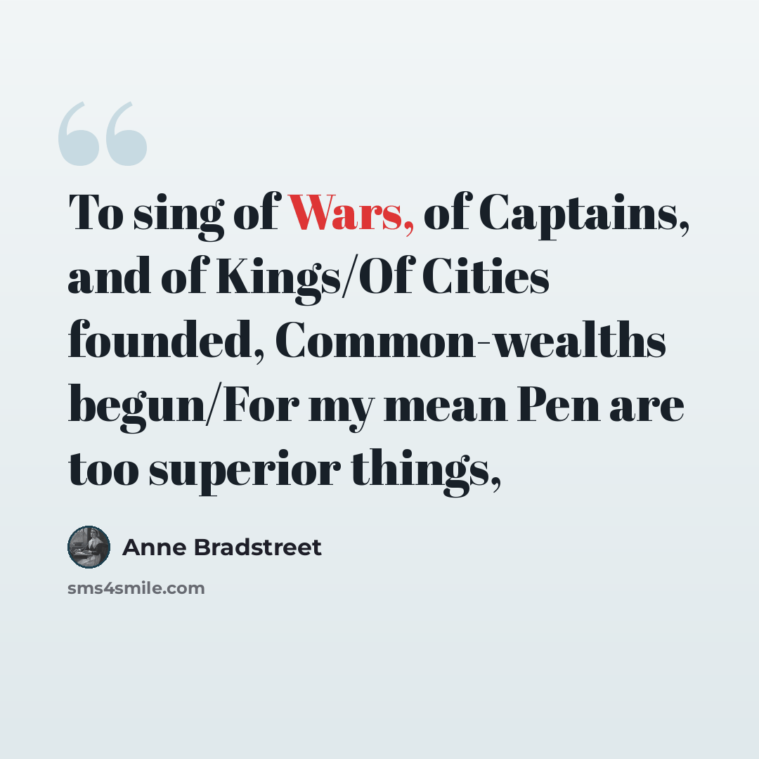 “To sing of Wars, of Captains, and of Kings/Of Cities founded, Common-wealths begun/For my mean Pen are too superior things,” quote by Anne Bradstreet