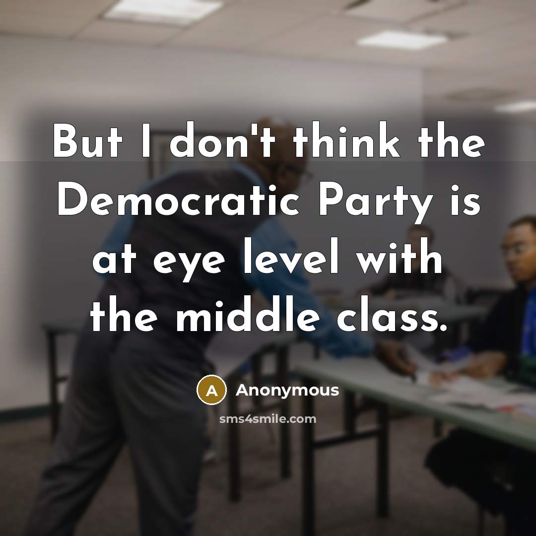 “But I don't think the Democratic Party is at eye level with the middle class.” quote by Anonymous