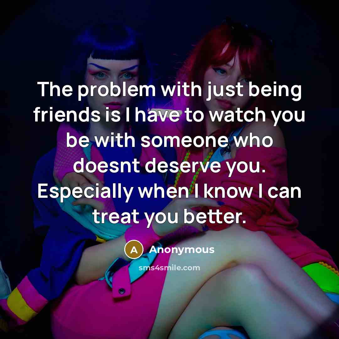 “The problem with just being friends is I have to watch you be with someone who doesnt deserve you. Especially when I know I can treat you better.” quote by Anonymous