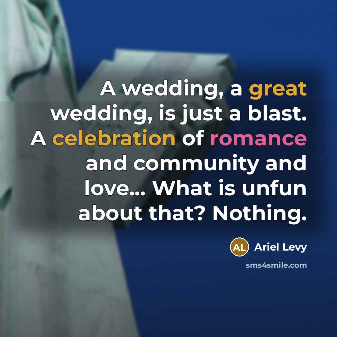 “A wedding, a great wedding, is just a blast. A celebration of romance and community and love... What is unfun about that? Nothing.” quote by Ariel Levy