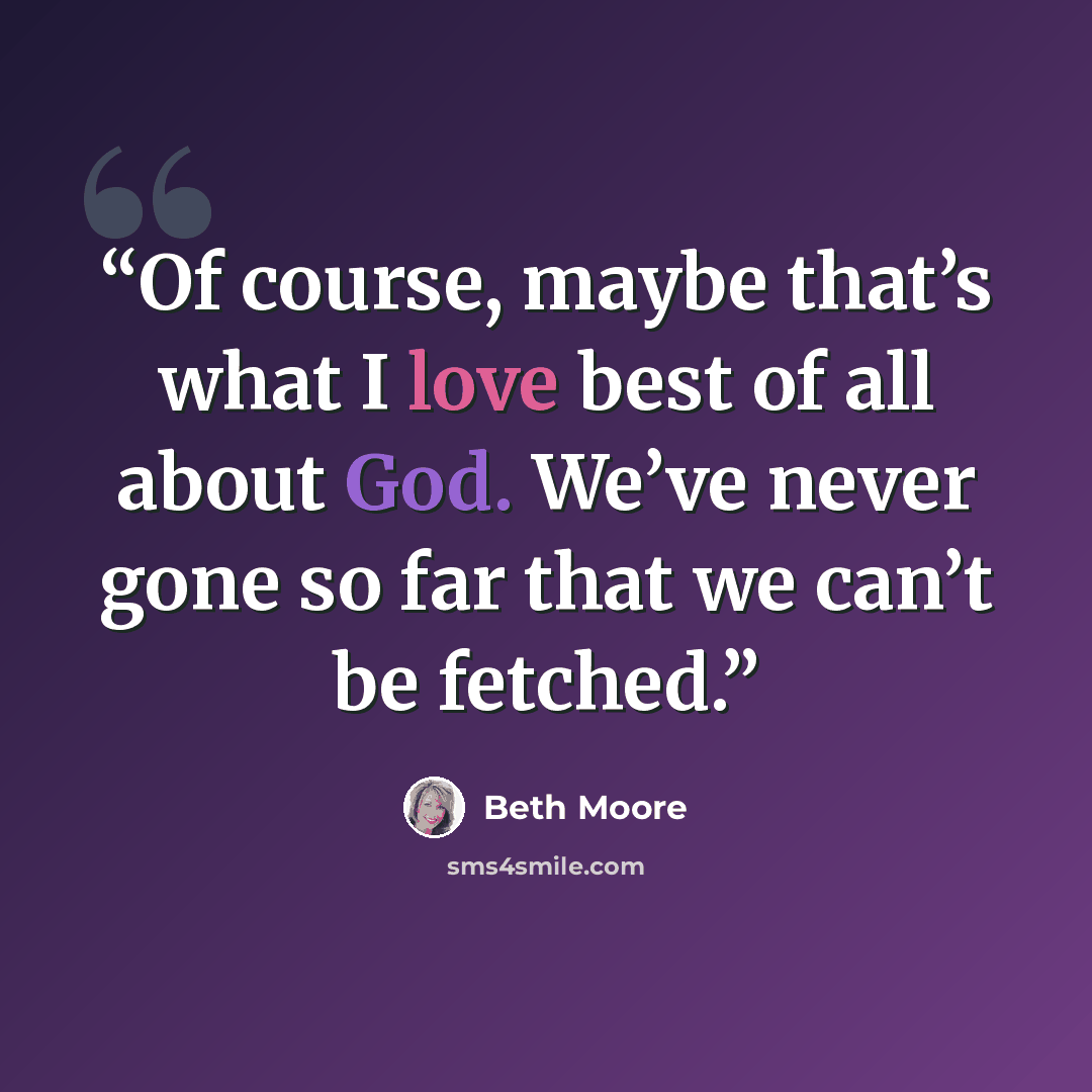 “Of course, maybe that’s what I love best of all about God. We’ve never gone so far that we can’t be fetched.” quote by Beth Moore