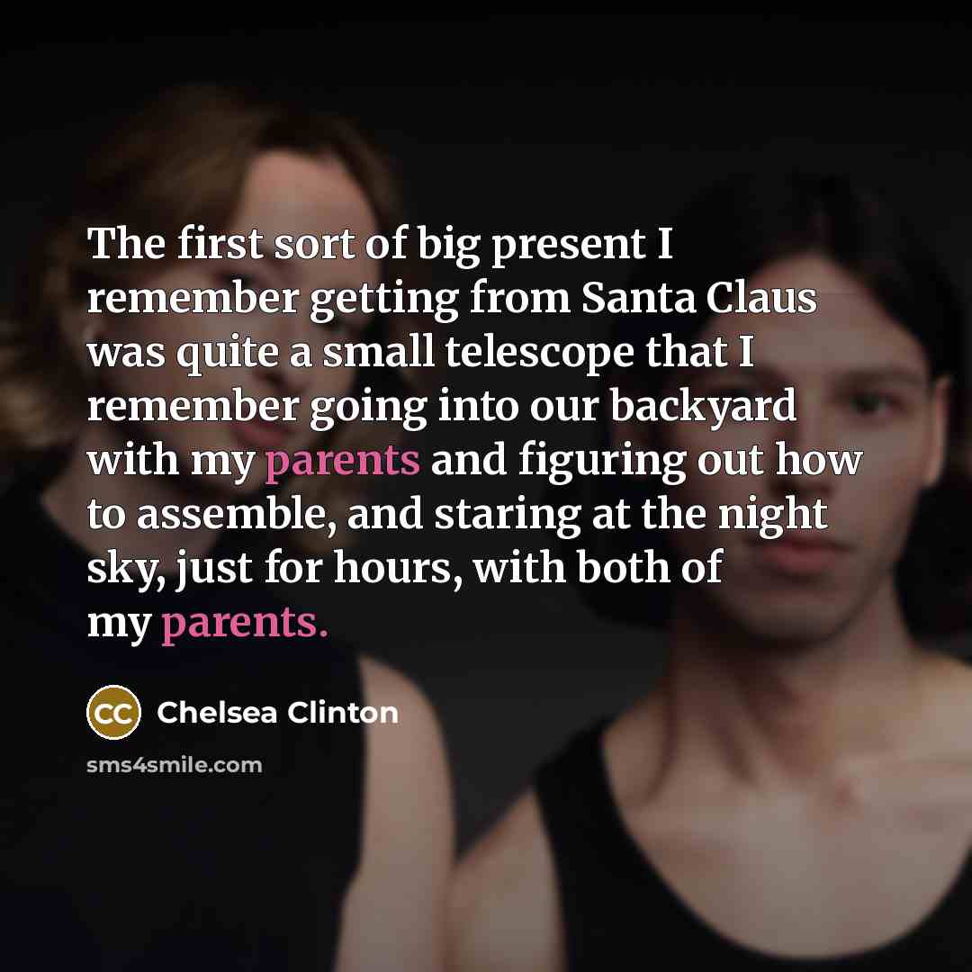 “The first sort of big present I remember getting from Santa Claus was quite a small telescope that I remember going into our backyard with my parents and figuring out how to assemble, and staring at the night sky, just for hours, with both of my parents.” quote by Chelsea Clinton