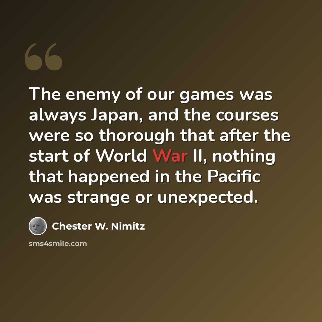 “The enemy of our games was always Japan, and the courses were so thorough that after the start of World War II, nothing that happened in the Pacific was strange or unexpected.” quote by Chester W. Nimitz