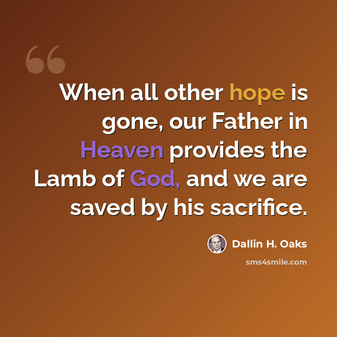 “When all other hope is gone, our Father in Heaven provides the Lamb of God, and we are saved by his sacrifice.” quote by Dallin H. Oaks