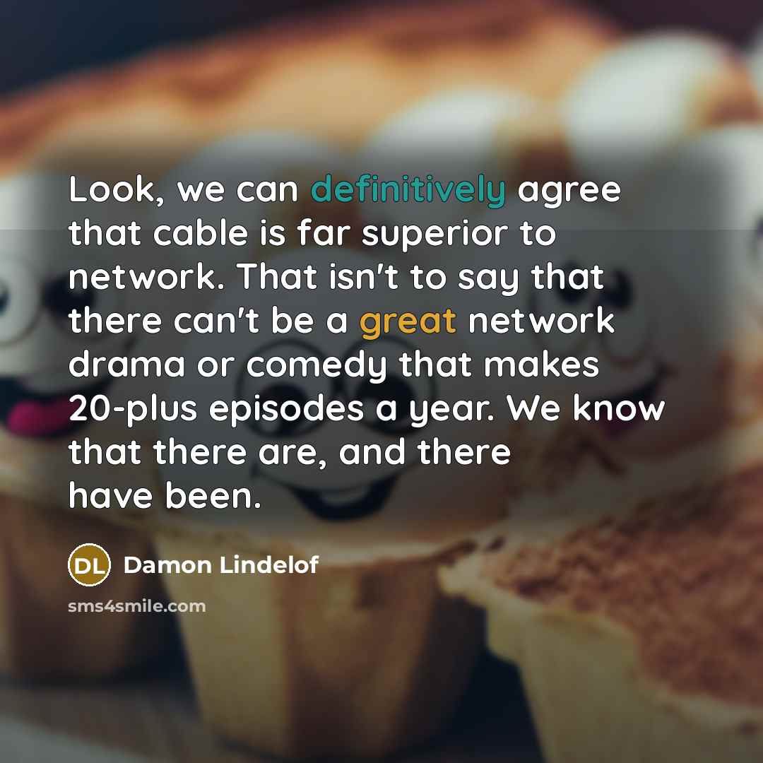 “Look, we can definitively agree that cable is far superior to network. That isn't to say that there can't be a great network drama or comedy that makes 20-plus episodes a year. We know that there are, and there have been.” quote by Damon Lindelof