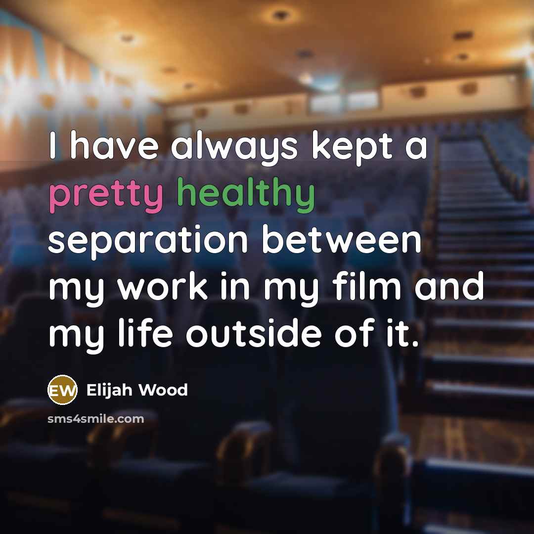 “I have always kept a pretty healthy separation between my work in my film and my life outside of it.” quote by Elijah Wood
