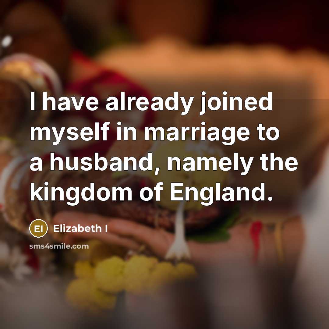 “I have already joined myself in marriage to a husband, namely the kingdom of England.” quote by Elizabeth I