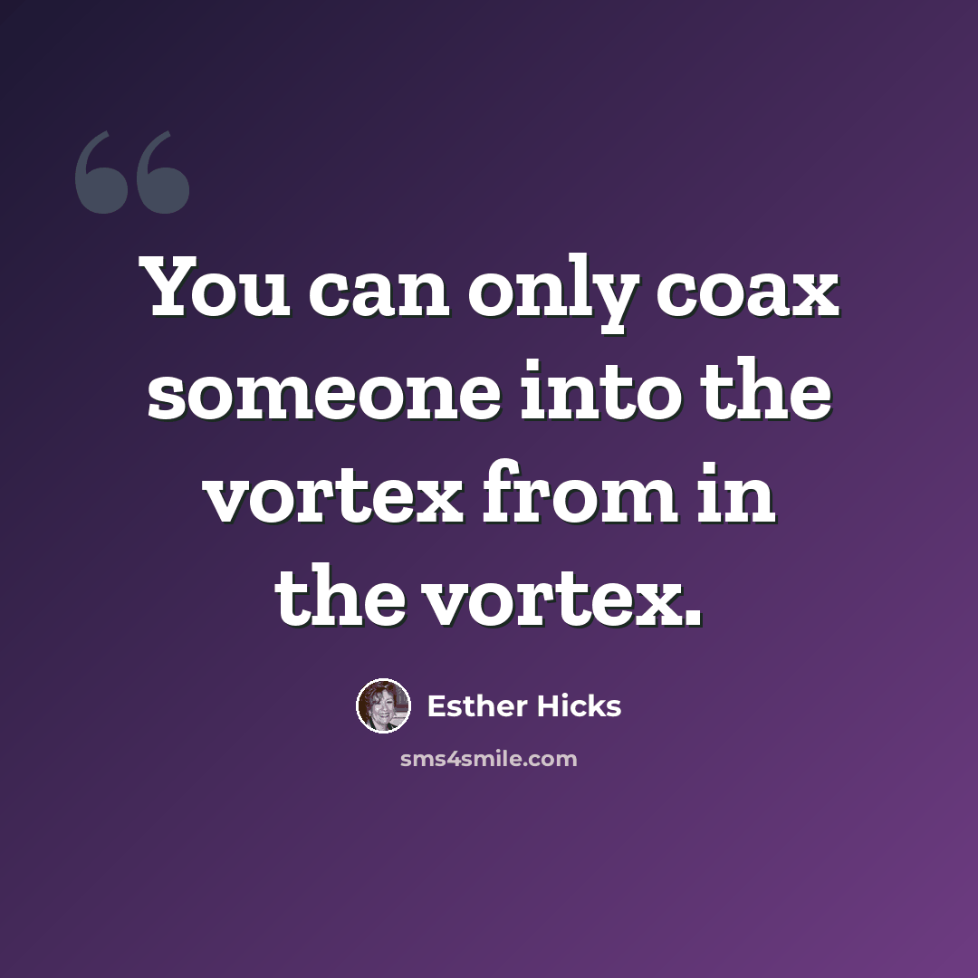“You can only coax someone into the vortex from in the vortex.” quote by Esther Hicks